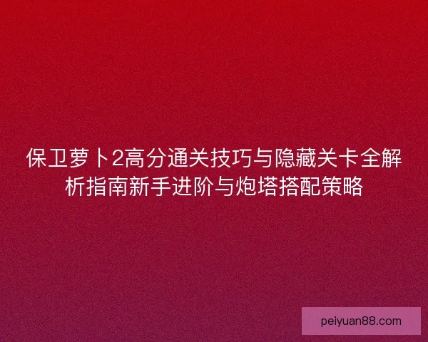 保卫萝卜2高分通关技巧与隐藏关卡全解析指南新手进阶与炮塔搭配策略 保卫萝卜2高分通关技巧与隐藏关卡全解析指南新手进阶与炮塔搭配策略