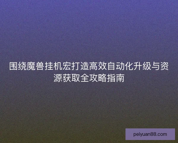 围绕魔兽挂机宏打造高效自动化升级与资源获取全攻略指南