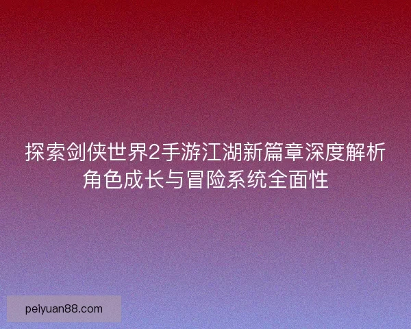探索剑侠世界2手游江湖新篇章深度解析角色成长与冒险系统全面性 探索剑侠世界2手游江湖新篇章深度解析角色成长与冒险系统全面性