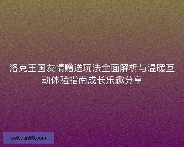 洛克王国友情赠送玩法全面解析与温暖互动体验指南成长乐趣分享 洛克王国友情赠送玩法全面解析与温暖互动体验指南成长乐趣分享