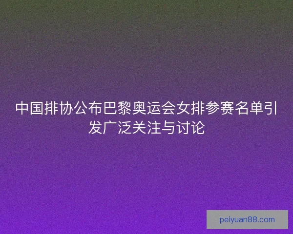 中国排协公布巴黎奥运会女排参赛名单引发广泛关注与讨论 中国排协公布巴黎奥运会女排参赛名单引发广泛关注与讨论
