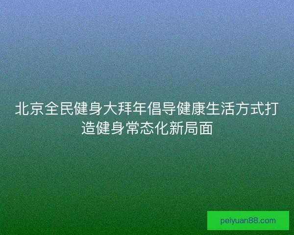 北京全民健身大拜年倡导健康生活方式打造健身常态化新局面