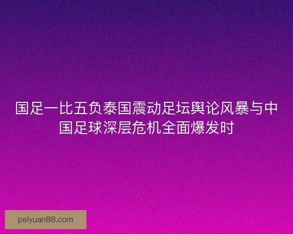 国足一比五负泰国震动足坛舆论风暴与中国足球深层危机全面爆发时 国足一比五负泰国震动足坛舆论风暴与中国足球深层危机全面爆发时