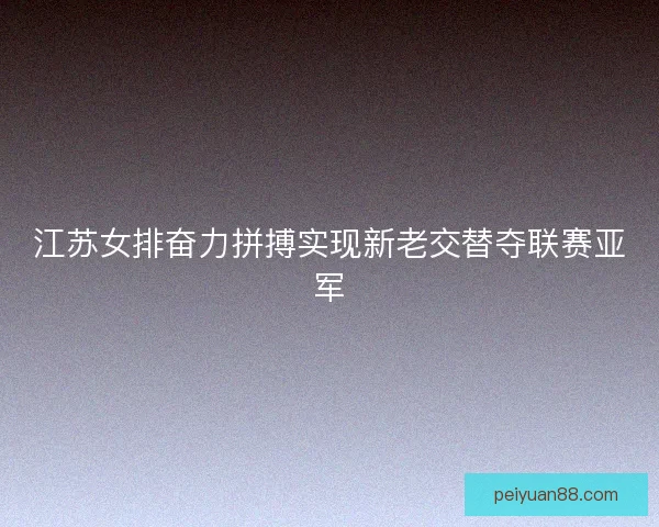 江苏女排奋力拼搏实现新老交替夺联赛亚军