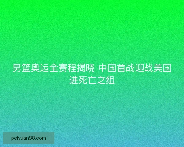 男篮奥运全赛程揭晓 中国首战迎战美国进死亡之组