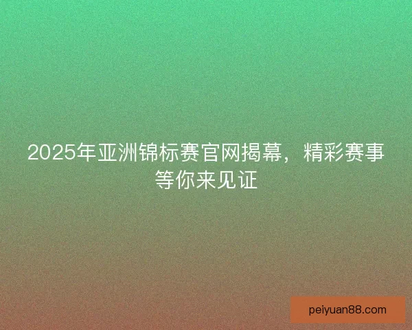 2025年亚洲锦标赛官网揭幕,精彩赛事等你来见证 2025年亚洲锦标赛官网揭幕,精彩赛事等你来见证
