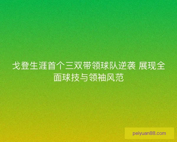 戈登生涯首个三双带领球队逆袭 展现全面球技与领袖风范