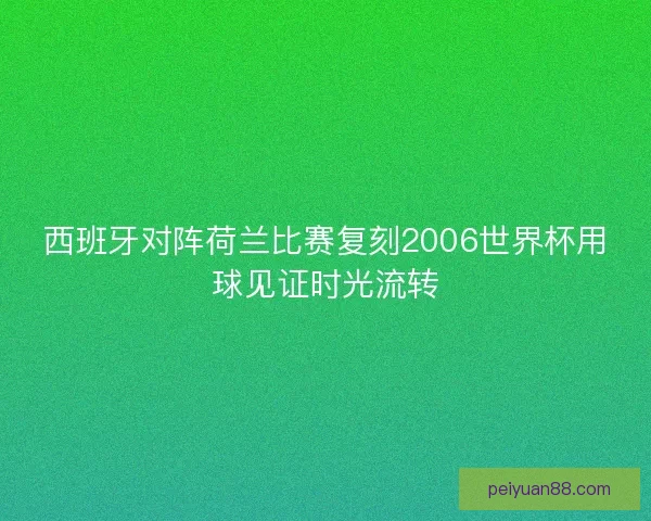 西班牙对阵荷兰比赛复刻2006世界杯用球见证时光流转