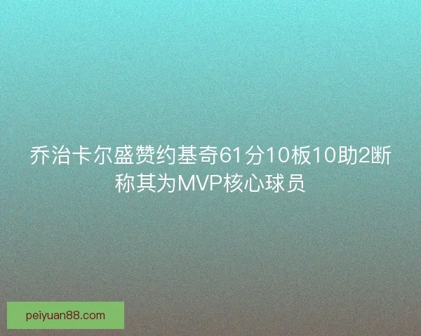 乔治卡尔盛赞约基奇61分10板10助2断称其为MVP核心球员