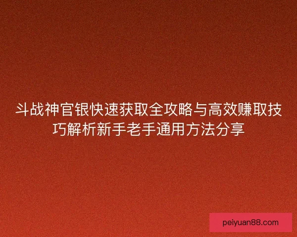 斗战神官银快速获取全攻略与高效赚取技巧解析新手老手通用方法分享