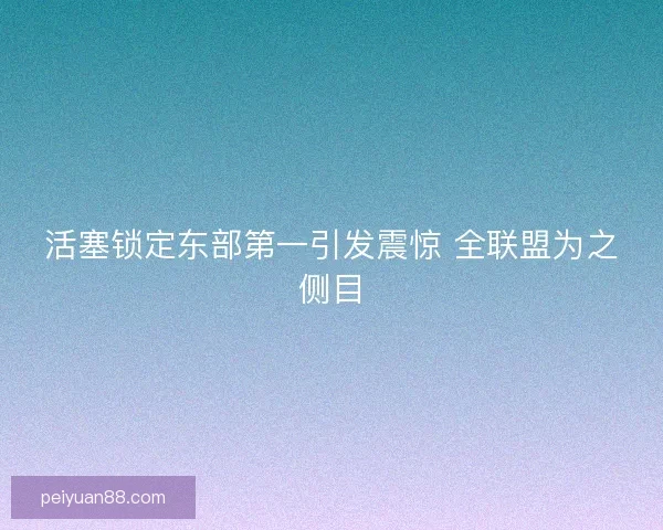 活塞锁定东部第一引发震惊 全联盟为之侧目 活塞锁定东部第一引发震惊 全联盟为之侧目