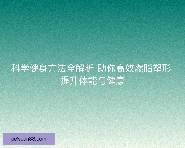 科学健身方法全解析 助你高效燃脂塑形 提升体能与健康 科学健身方法全解析 助你高效燃脂塑形 提升体能与健康