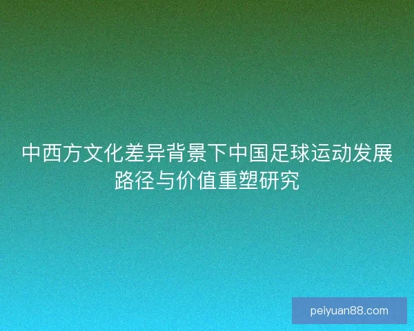 中西方文化差异背景下中国足球运动发展路径与价值重塑研究 中西方文化差异背景下中国足球运动发展路径与价值重塑研究