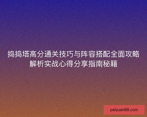 捣捣塔高分通关技巧与阵容搭配全面攻略解析实战心得分享指南秘籍