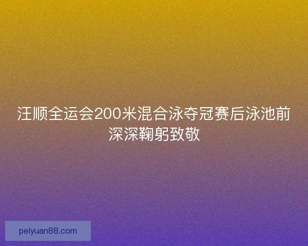 汪顺全运会200米混合泳夺冠赛后泳池前深深鞠躬致敬 汪顺全运会200米混合泳夺冠赛后泳池前深深鞠躬致敬