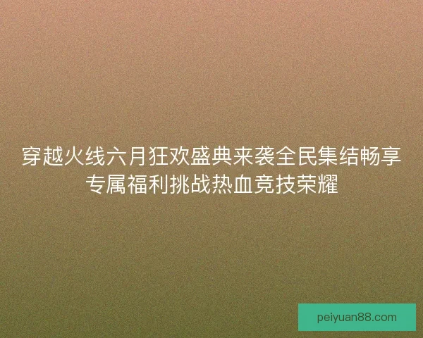 穿越火线六月狂欢盛典来袭全民集结畅享专属福利挑战热血竞技荣耀 穿越火线六月狂欢盛典来袭全民集结畅享专属福利挑战热血竞技荣耀