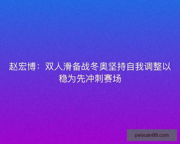 赵宏博：双人滑备战冬奥坚持自我调整以稳为先冲刺赛场