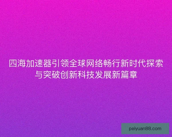 四海加速器引领全球网络畅行新时代探索与突破创新科技发展新篇章 四海加速器引领全球网络畅行新时代探索与突破创新科技发展新篇章