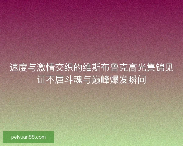 速度与激情交织的维斯布鲁克高光集锦见证不屈斗魂与巅峰爆发瞬间 速度与激情交织的维斯布鲁克高光集锦见证不屈斗魂与巅峰爆发瞬间