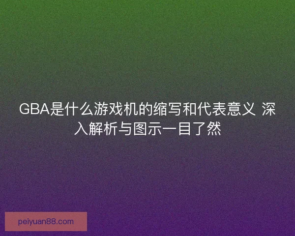 GBA是什么游戏机的缩写和代表意义 深入解析与图示一目了然