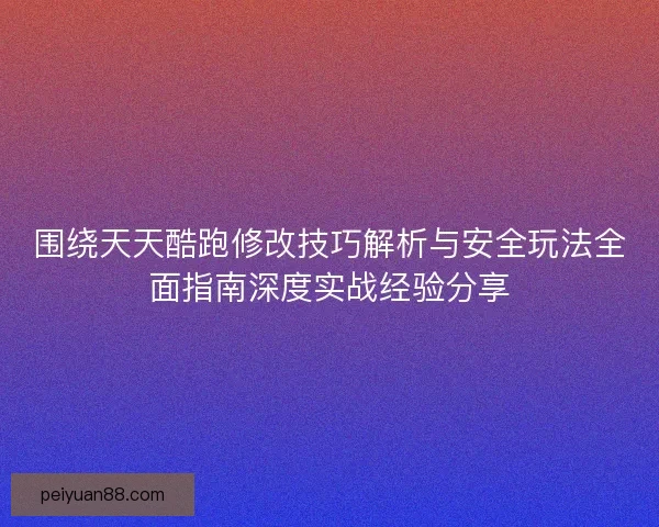 围绕天天酷跑修改技巧解析与安全玩法全面指南深度实战经验分享