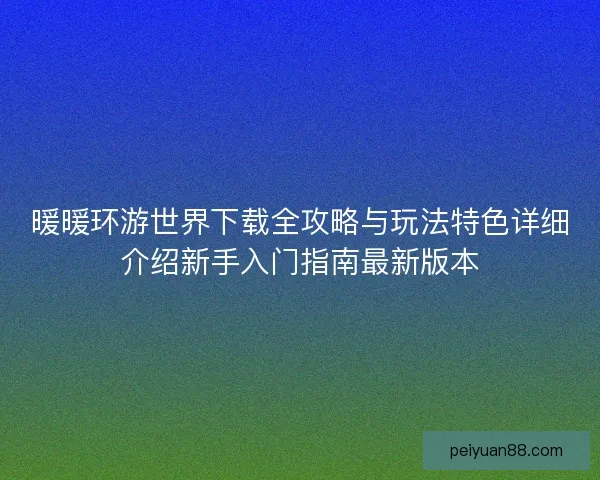 暖暖环游世界下载全攻略与玩法特色详细介绍新手入门指南最新版本 暖暖环游世界下载全攻略与玩法特色详细介绍新手入门指南最新版本