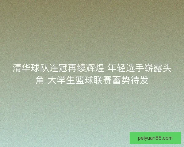 清华球队连冠再续辉煌 年轻选手崭露头角 大学生篮球联赛蓄势待发 清华球队连冠再续辉煌 年轻选手崭露头角 大学生篮球联赛蓄势待发