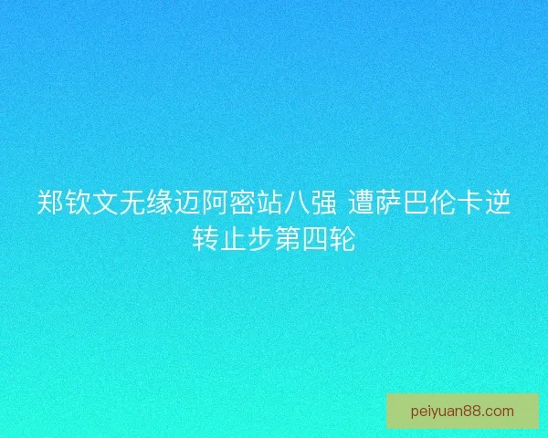 郑钦文无缘迈阿密站八强 遭萨巴伦卡逆转止步第四轮