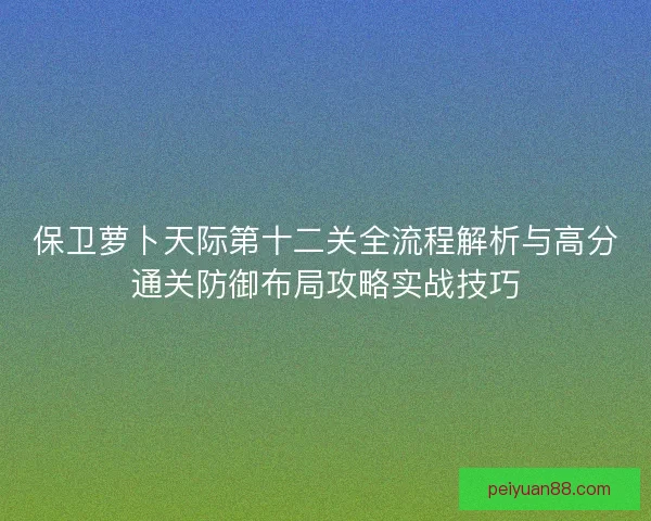 保卫萝卜天际第十二关全流程解析与高分通关防御布局攻略实战技巧