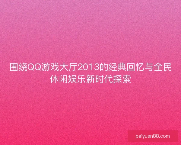围绕QQ游戏大厅2013的经典回忆与全民休闲娱乐新时代探索 围绕QQ游戏大厅2013的经典回忆与全民休闲娱乐新时代探索